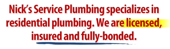 Headline About Us Nick's Service Plumbing specializes in residential plumbing. We are licensed, insured and fully-bonded.